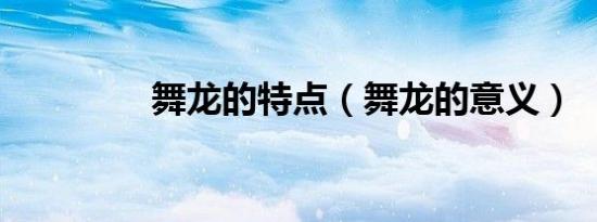 舞龙的特点（舞龙的意义）