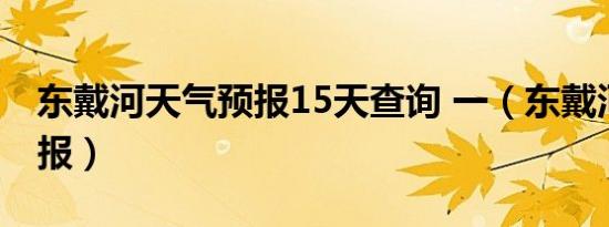 东戴河天气预报15天查询 一（东戴河天气预报）