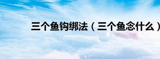 三个鱼钩绑法（三个鱼念什么）