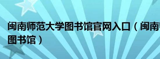 闽南师范大学图书馆官网入口（闽南师范大学图书馆）