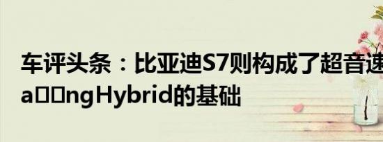 车评头条：比亚迪S7则构成了超音速比亚迪Ta​​ngHybrid的基础