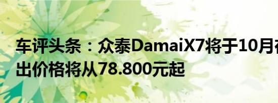 车评头条：众泰DamaiX7将于10月在中国推出价格将从78.800元起