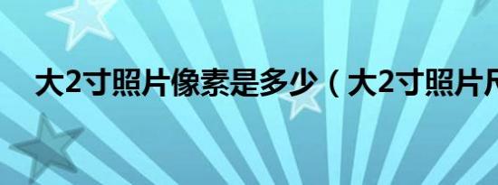 大2寸照片像素是多少（大2寸照片尺寸）