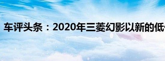 车评头条：2020年三菱幻影以新的低价提供