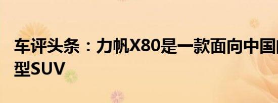 车评头条：力帆X80是一款面向中国的全新中型SUV