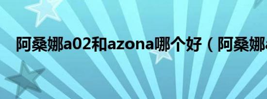 阿桑娜a02和azona哪个好（阿桑娜a02）