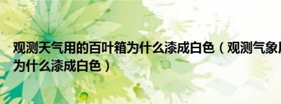 观测天气用的百叶箱为什么漆成白色（观测气象用的百叶箱为什么漆成白色）