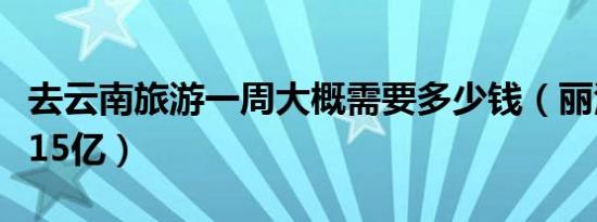 去云南旅游一周大概需要多少钱（丽江古城欠15亿）
