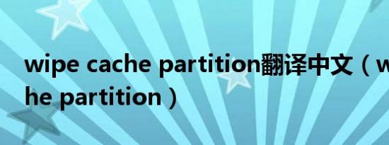 wipe cache partition翻译中文（wipe cache partition）