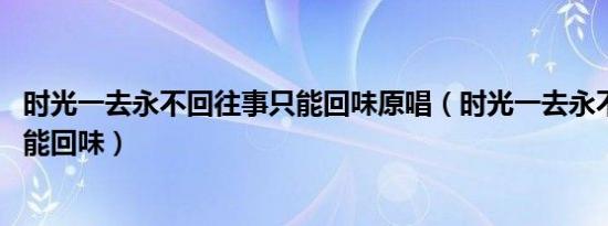 时光一去永不回往事只能回味原唱（时光一去永不回 往事只能回味）