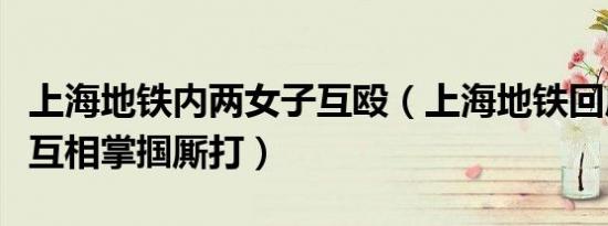 上海地铁内两女子互殴（上海地铁回应两女子互相掌掴厮打）
