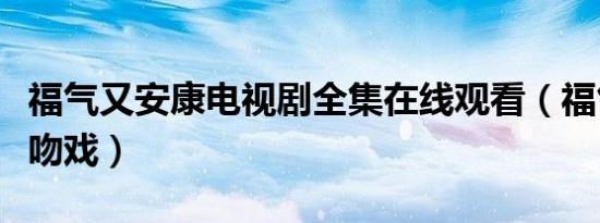福气又安康电视剧全集在线观看（福气又安康吻戏）