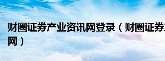 财圈证券产业资讯网登录（财圈证券产业资讯网）