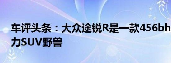 车评头条：大众途锐R是一款456bhp混合动力SUV野兽