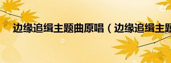 边缘追缉主题曲原唱（边缘追缉主题曲）