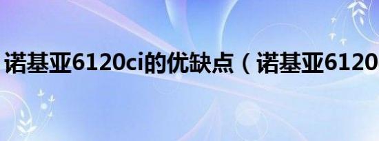 诺基亚6120ci的优缺点（诺基亚6120c外壳）