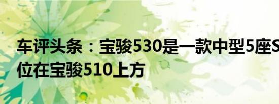 车评头条：宝骏530是一款中型5座SUV将定位在宝骏510上方