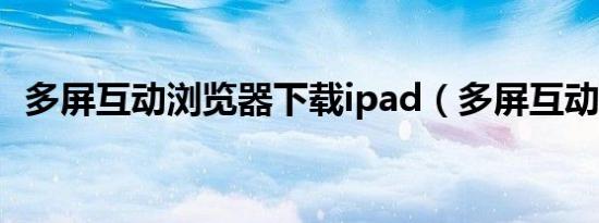 多屏互动浏览器下载ipad（多屏互动浏览）