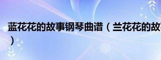 蓝花花的故事钢琴曲谱（兰花花的故事钢琴曲）