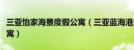 三亚怡家海景度假公寓（三亚蓝海港湾度假公寓）