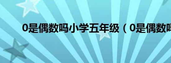 0是偶数吗小学五年级（0是偶数吗）