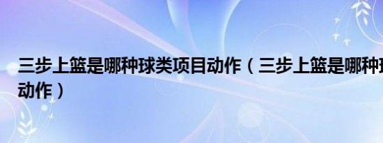 三步上篮是哪种球类项目动作（三步上篮是哪种球类项目的动作）
