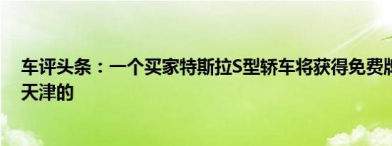 车评头条：一个买家特斯拉S型轿车将获得免费牌照在中国天津的