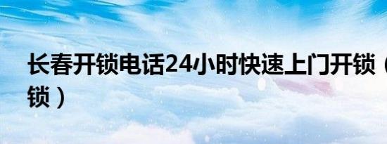长春开锁电话24小时快速上门开锁（长春开锁）