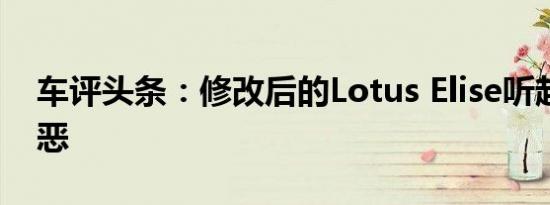 车评头条：修改后的Lotus Elise听起来很邪恶