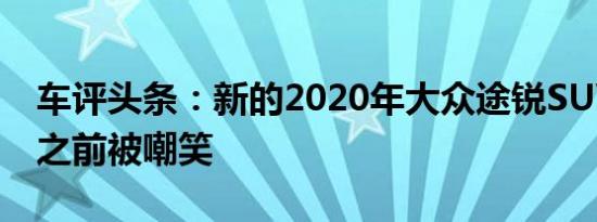 车评头条：新的2020年大众途锐SUV在发布之前被嘲笑
