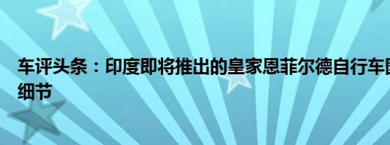 车评头条：印度即将推出的皇家恩菲尔德自行车图片和发布细节