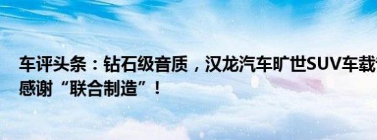 车评头条：钻石级音质，汉龙汽车旷世SUV车载音响解析，感谢“联合制造”!