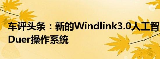 车评头条：新的Windlink3.0人工智能系统和Duer操作系统