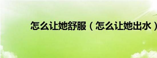 怎么让她舒服（怎么让她出水）