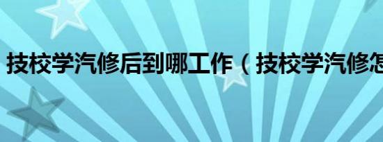 技校学汽修后到哪工作（技校学汽修怎么样）