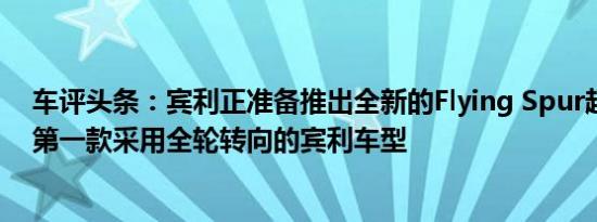 车评头条：宾利正准备推出全新的Flying Spur超级轿车是第一款采用全轮转向的宾利车型