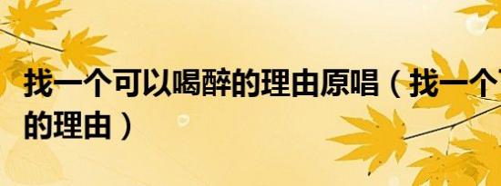 找一个可以喝醉的理由原唱（找一个可以喝醉的理由）