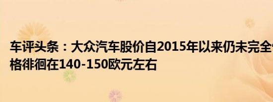车评头条：大众汽车股价自2015年以来仍未完全恢复目前价格徘徊在140-150欧元左右