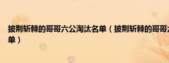 披荆斩棘的哥哥六公淘汰名单（披荆斩棘的哥哥六公淘汰名单）