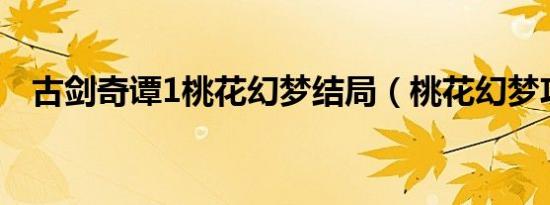 古剑奇谭1桃花幻梦结局（桃花幻梦攻略）