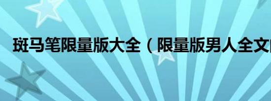 斑马笔限量版大全（限量版男人全文阅读）
