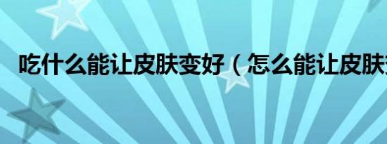 吃什么能让皮肤变好（怎么能让皮肤变好）