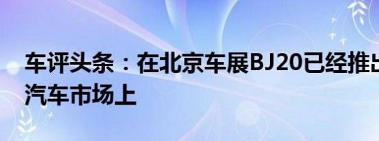 车评头条：在北京车展BJ20已经推出的中国汽车市场上