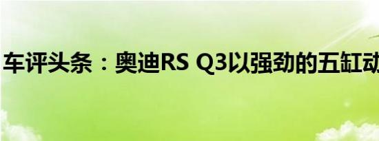 车评头条：奥迪RS Q3以强劲的五缸动力回归