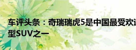 车评头条：奇瑞瑞虎5是中国最受欢迎的紧凑型SUV之一