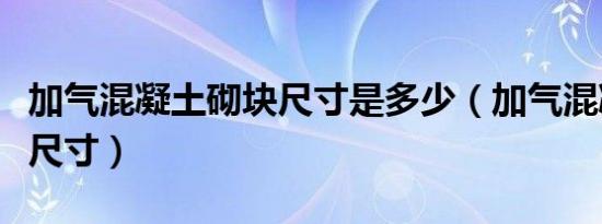 加气混凝土砌块尺寸是多少（加气混凝土砌块尺寸）