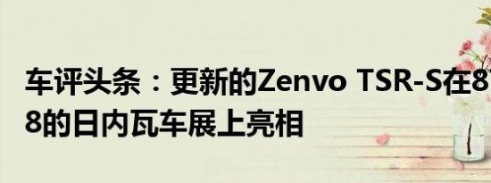 车评头条：更新的Zenvo TSR-S在878kW V8的日内瓦车展上亮相