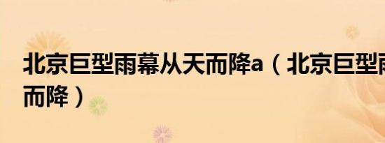北京巨型雨幕从天而降a（北京巨型雨幕从天而降）