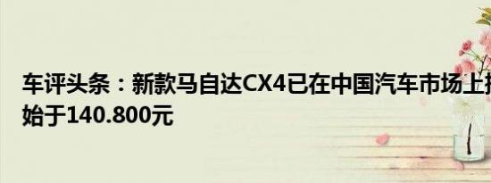 车评头条：新款马自达CX4已在中国汽车市场上推出价格开始于140.800元