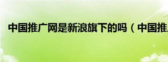 中国推广网是新浪旗下的吗（中国推广网）
